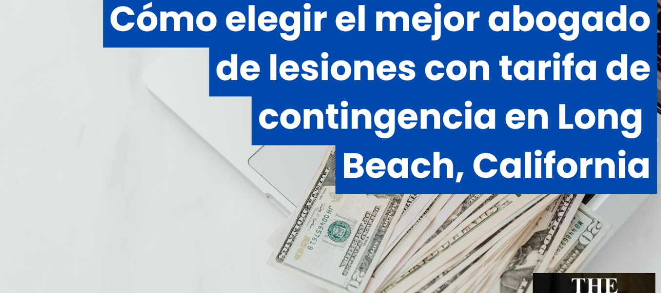 Cómo elegir el mejor abogado de lesiones con tarifa de contingencia en Long Beach, California
